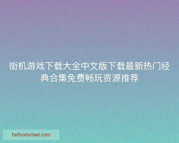 街机游戏下载大全中文版下载最新热门经典合集免费畅玩资源推荐