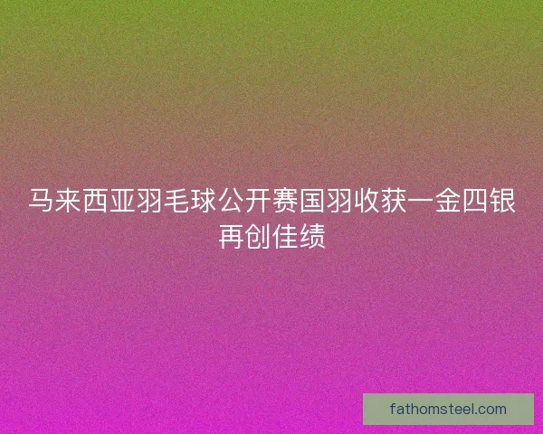 马来西亚羽毛球公开赛国羽收获一金四银再创佳绩