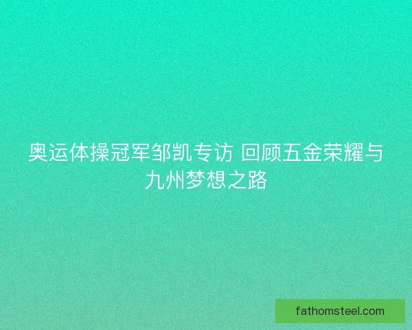 奥运体操冠军邹凯专访 回顾五金荣耀与九州梦想之路