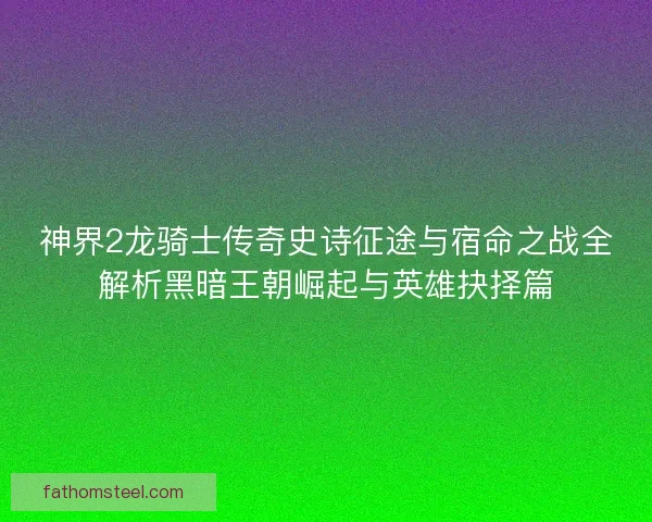 神界2龙骑士传奇史诗征途与宿命之战全解析黑暗王朝崛起与英雄抉择篇
